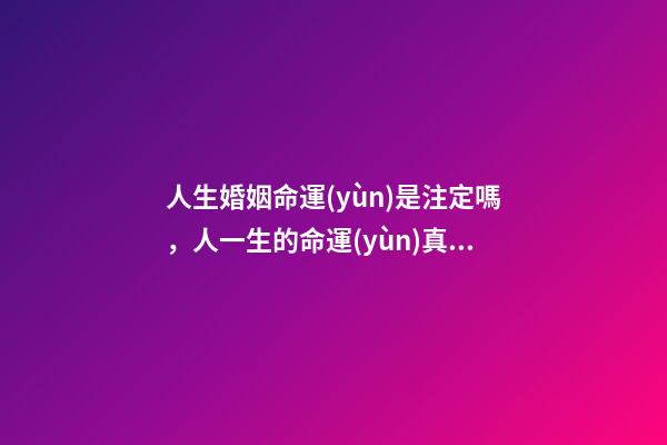 人生婚姻命運(yùn)是注定嗎，人一生的命運(yùn)真的已經(jīng)注定嗎？ 人的命運(yùn)和婚姻真的是天注定嗎？-第1張-觀點(diǎn)-玄機(jī)派